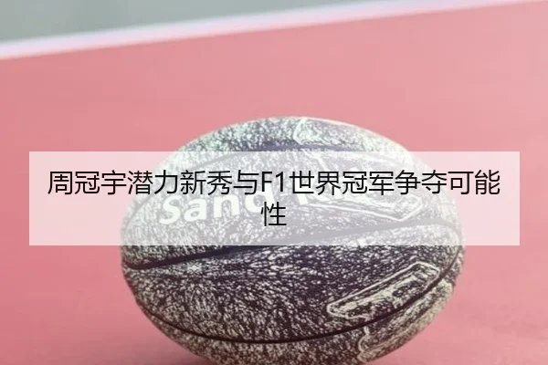 周冠宇潜力新秀与F1世界冠军争夺可能性